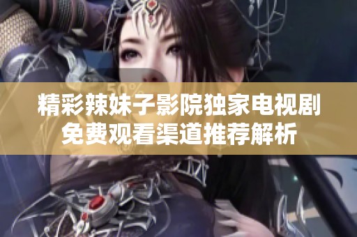 精彩辣妹子影院独家电视剧免费观看渠道推荐解析