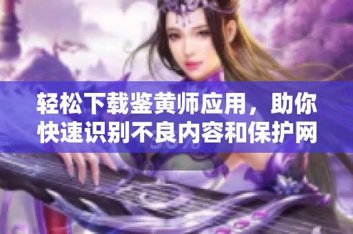 轻松下载鉴黄师应用，助你快速识别不良内容和保护网络环境