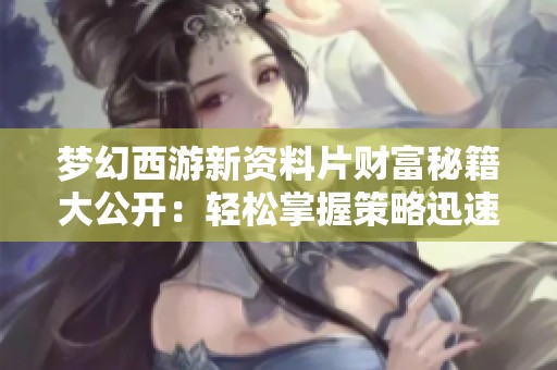 梦幻西游新资料片财富秘籍大公开：轻松掌握策略迅速致富