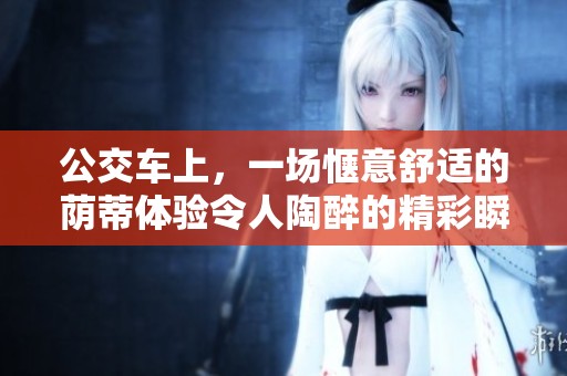 公交车上，一场惬意舒适的荫蒂体验令人陶醉的精彩瞬间