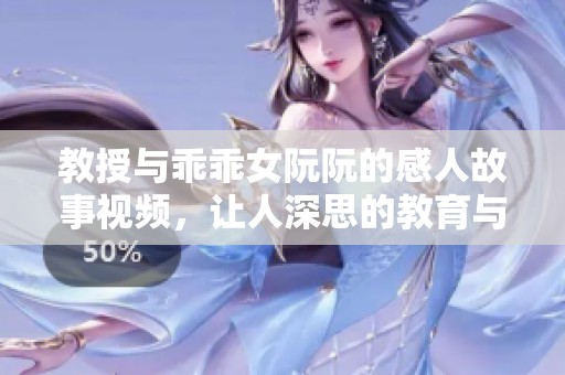 教授与乖乖女阮阮的感人故事视频，让人深思的教育与成长之旅