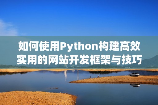 如何使用Python构建高效实用的网站开发框架与技巧解析