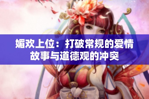 媚欢上位：打破常规的爱情故事与道德观的冲突