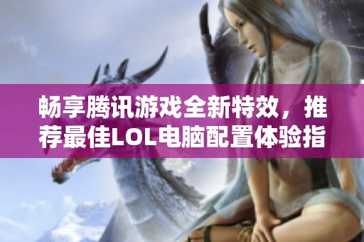 畅享腾讯游戏全新特效，推荐最佳LOL电脑配置体验指南