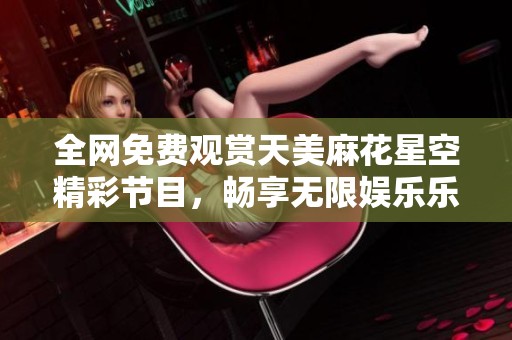 全网免费观赏天美麻花星空精彩节目，畅享无限娱乐乐趣