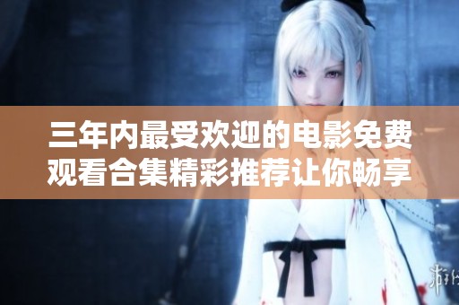 三年内最受欢迎的电影免费观看合集精彩推荐让你畅享视听盛宴