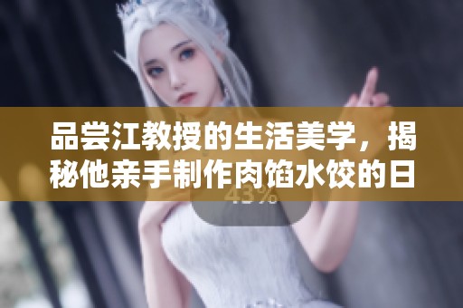 品尝江教授的生活美学，揭秘他亲手制作肉馅水饺的日常乐趣