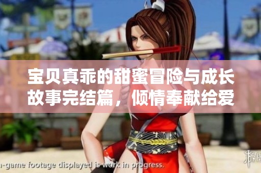 宝贝真乖的甜蜜冒险与成长故事完结篇，倾情奉献给爱与勇气的追寻者