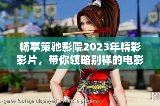 畅享策驰影院2023年精彩影片，带你领略别样的电影体验