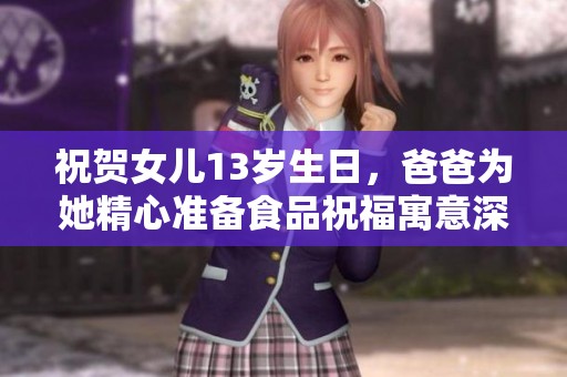 祝贺女儿13岁生日，爸爸为她精心准备食品祝福寓意深厚