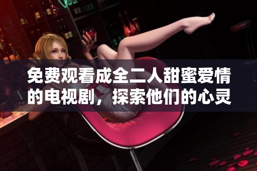 免费观看成全二人甜蜜爱情的电视剧，探索他们的心灵与故事