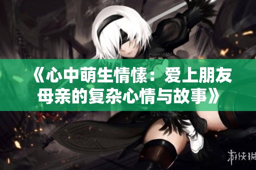 《心中萌生情愫：爱上朋友母亲的复杂心情与故事》
