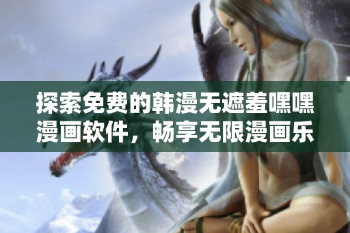 探索免费的韩漫无遮羞嘿嘿漫画软件，畅享无限漫画乐趣与精彩故事