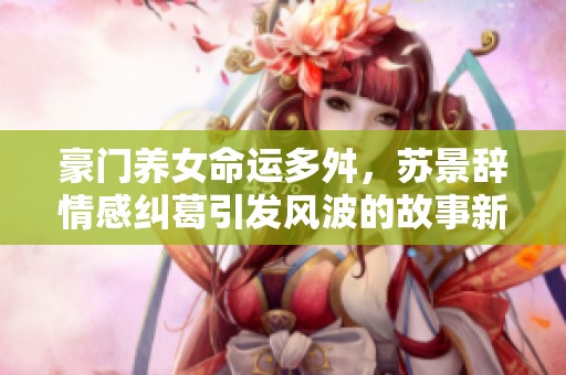 豪门养女命运多舛，苏景辞情感纠葛引发风波的故事新篇