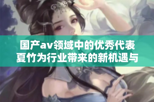 国产av领域中的优秀代表夏竹为行业带来的新机遇与挑战