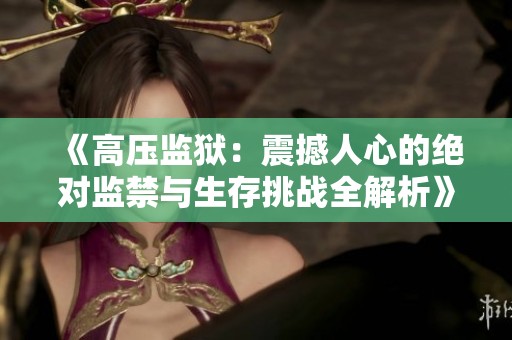 《高压监狱：震撼人心的绝对监禁与生存挑战全解析》