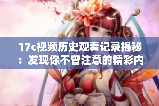 17c视频历史观看记录揭秘：发现你不曾注意的精彩内容与观看习惯分析