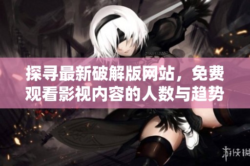 探寻最新破解版网站，免费观看影视内容的人数与趋势分析