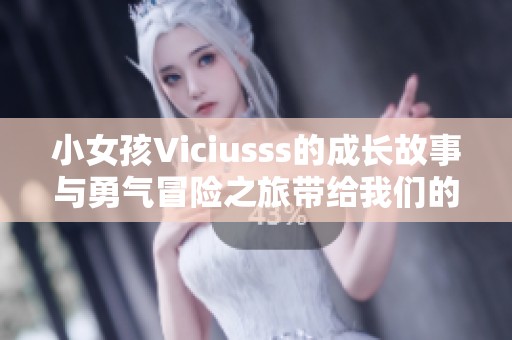 小女孩Viciusss的成长故事与勇气冒险之旅带给我们的启示