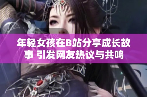 年轻女孩在B站分享成长故事 引发网友热议与共鸣