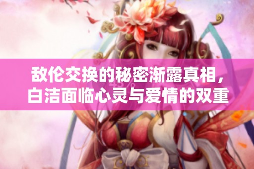 敌伦交换的秘密渐露真相，白洁面临心灵与爱情的双重考验