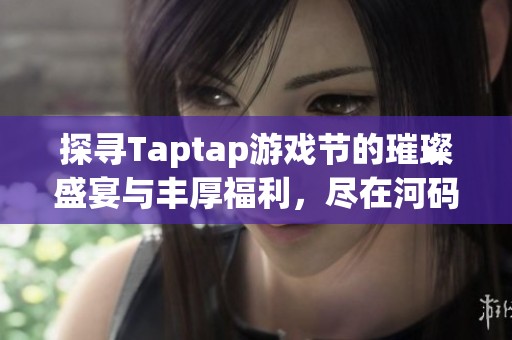 探寻Taptap游戏节的璀璨盛宴与丰厚福利，尽在河码网