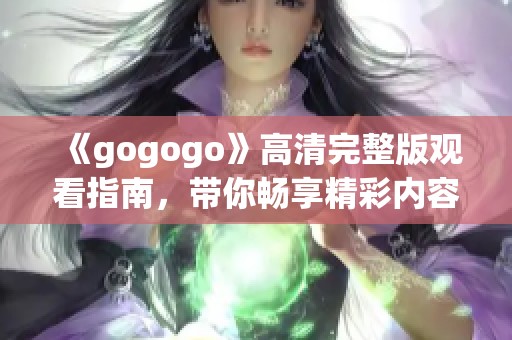 《gogogo》高清完整版观看指南，带你畅享精彩内容与欢乐体验