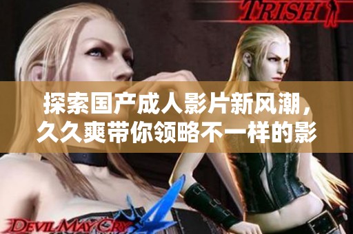 探索国产成人影片新风潮，久久爽带你领略不一样的影视体验