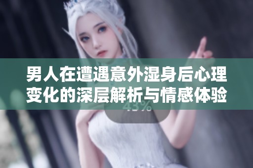 男人在遭遇意外湿身后心理变化的深层解析与情感体验探索