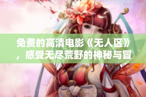 免费的高清电影《无人区》，感受无尽荒野的神秘与冒险魅力