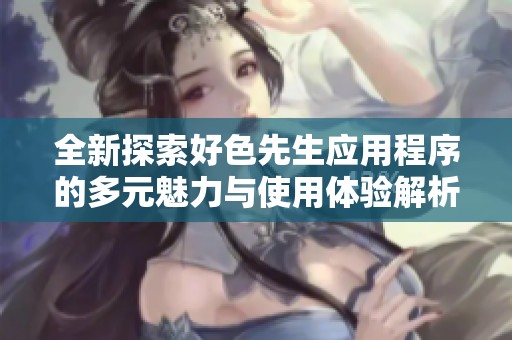 全新探索好色先生应用程序的多元魅力与使用体验解析