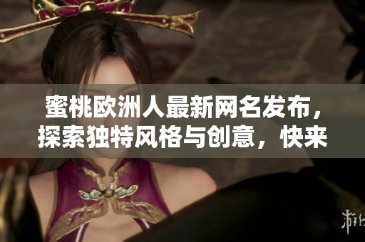 蜜桃欧洲人最新网名发布，探索独特风格与创意，快来了解详情吧