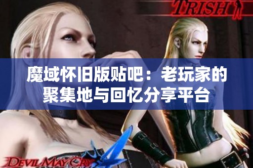 魔域怀旧版贴吧：老玩家的聚集地与回忆分享平台