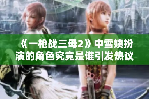 《一枪战三母2》中雪姨扮演的角色究竟是谁引发热议分析