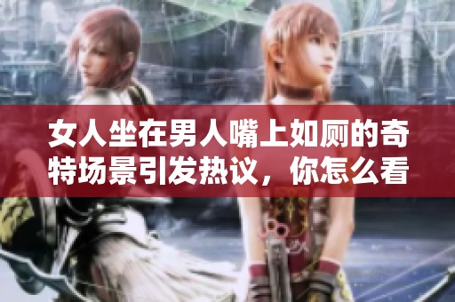 女人坐在男人嘴上如厕的奇特场景引发热议，你怎么看此事