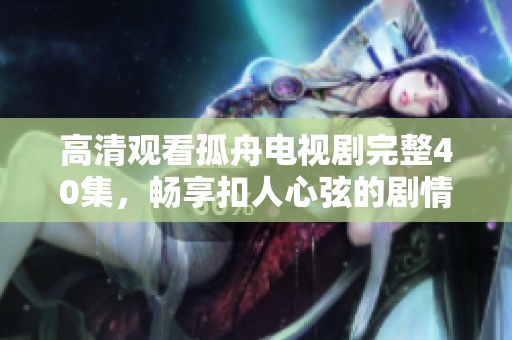 高清观看孤舟电视剧完整40集，畅享扣人心弦的剧情与角色发展