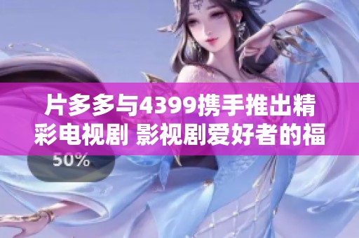 片多多与4399携手推出精彩电视剧 影视剧爱好者的福音来临
