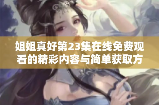 姐姐真好第23集在线免费观看的精彩内容与简单获取方式揭秘