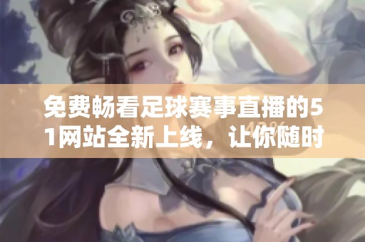 免费畅看足球赛事直播的51网站全新上线，让你随时随地享受精彩比赛！