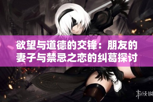 欲望与道德的交锋：朋友的妻子与禁忌之恋的纠葛探讨