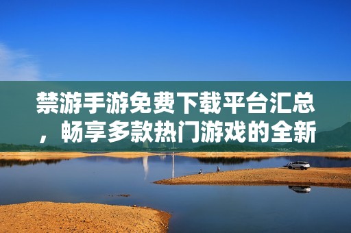 禁游手游免费下载平台汇总，畅享多款热门游戏的全新体验