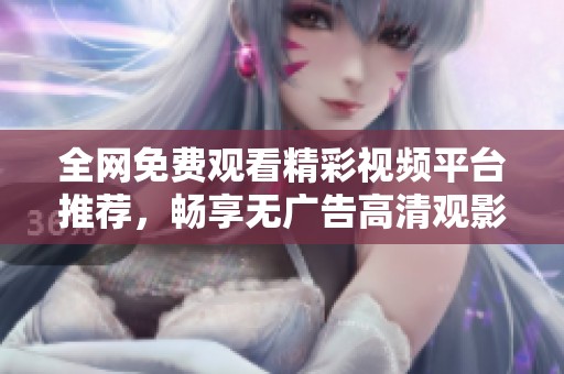 全网免费观看精彩视频平台推荐，畅享无广告高清观影体验展现你的兴趣