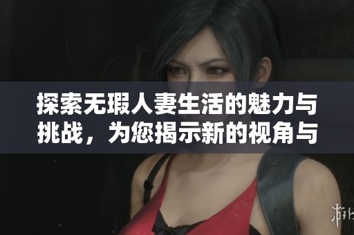 探索无瑕人妻生活的魅力与挑战，为您揭示新的视角与体验