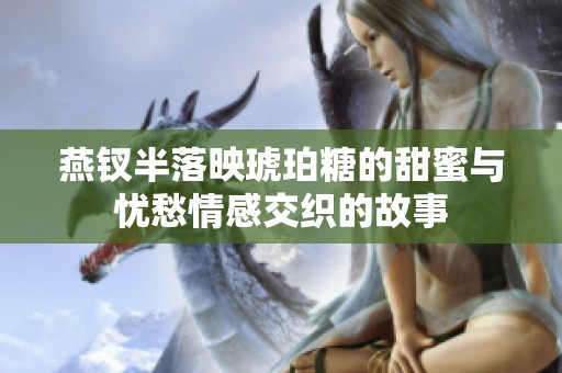 燕钗半落映琥珀糖的甜蜜与忧愁情感交织的故事