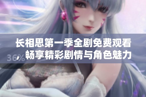 长相思第一季全剧免费观看，畅享精彩剧情与角色魅力