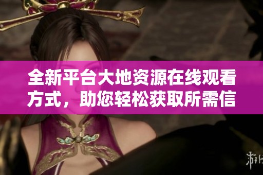 全新平台大地资源在线观看方式，助您轻松获取所需信息与资源
