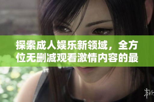 探索成人娱乐新领域，全方位无删减观看激情内容的最佳选择