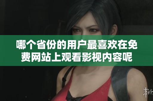 哪个省份的用户最喜欢在免费网站上观看影视内容呢