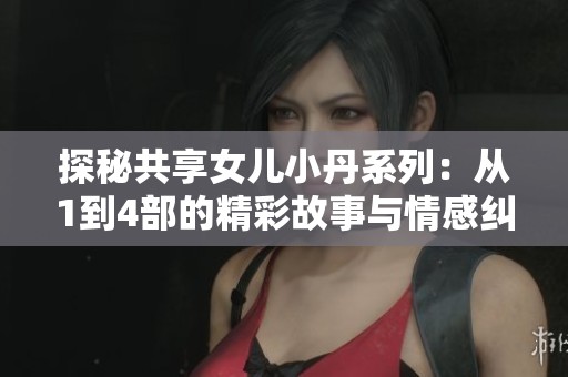 探秘共享女儿小丹系列：从1到4部的精彩故事与情感纠葛解析