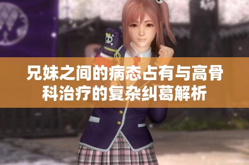兄妹之间的病态占有与高骨科治疗的复杂纠葛解析